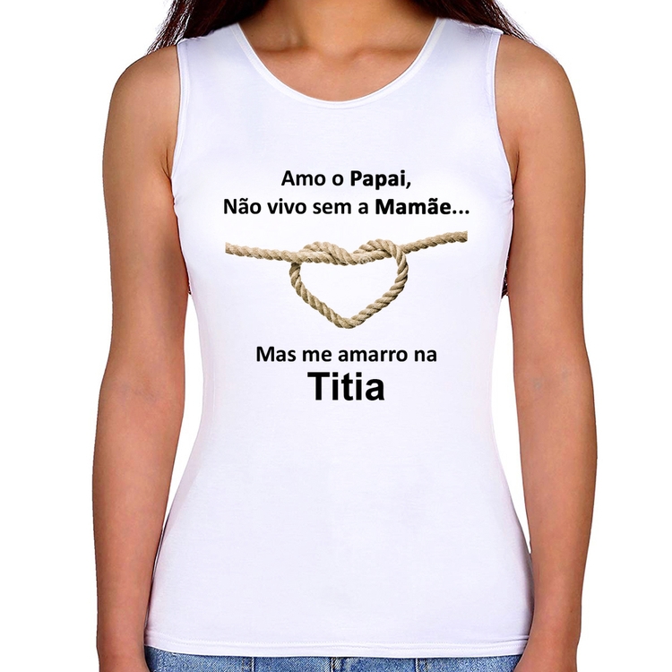 Regata Feminina Amo o Papai, Não vivo sem a Mamãe mas me amarro na Titia