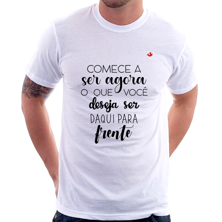 Camiseta Comece a ser agora o que você deseja ser daqui para frente
