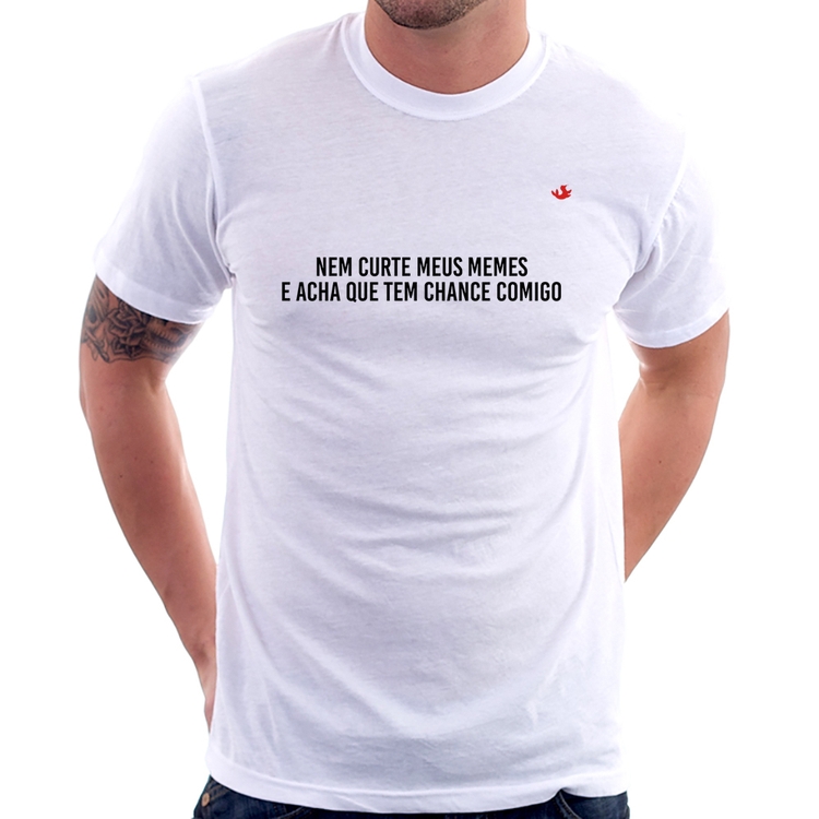 Camiseta Nem curte meus memes e acha que tem chance comigo