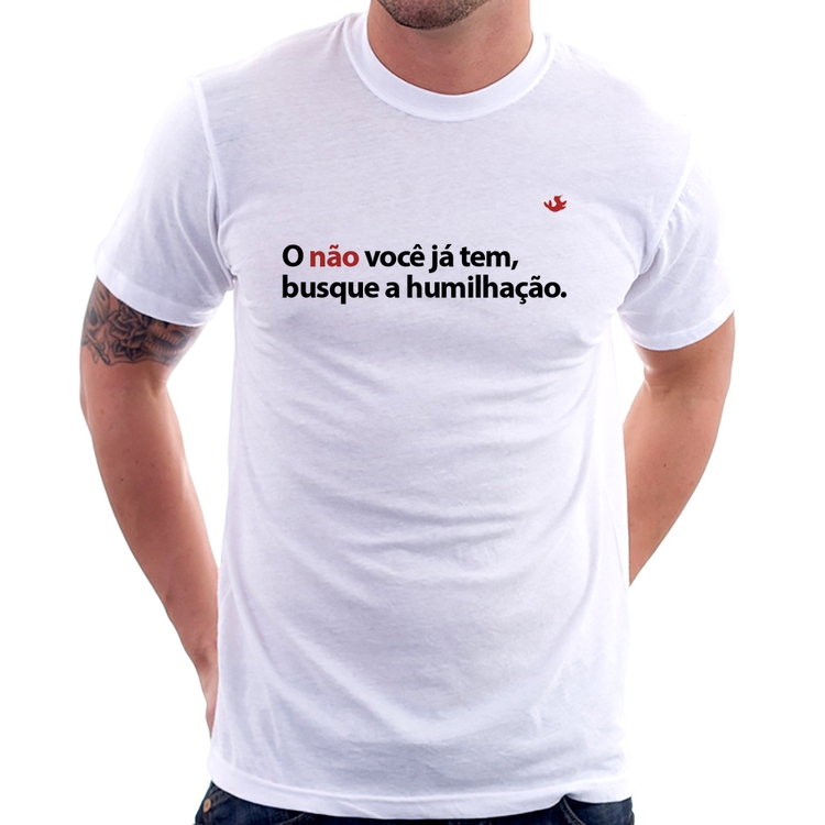 Camiseta O não você já tem, busque a humilhação