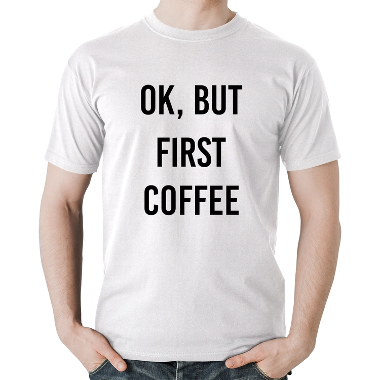 Camiseta Algodão OK, but first coffee - Branca