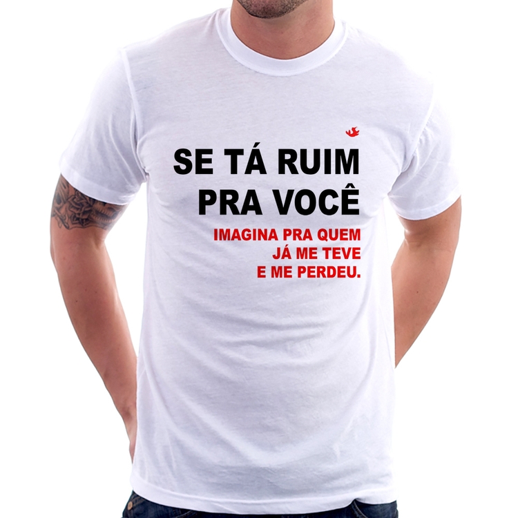 Camiseta Se tá ruim pra você imagina pra quem já me teve e me perdeu